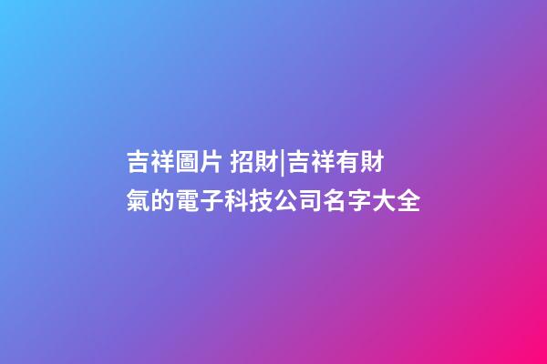 吉祥圖片 招財|吉祥有財氣的電子科技公司名字大全-第1張-公司起名-玄機(jī)派